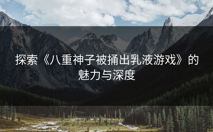 探索《八重神子被捅出乳液游戏》的魅力与深度