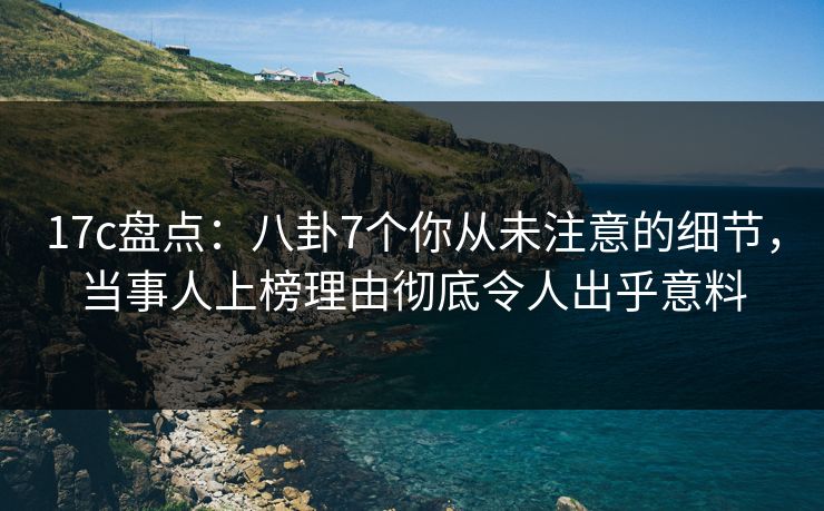 17c盘点：八卦7个你从未注意的细节，当事人上榜理由彻底令人出乎意料