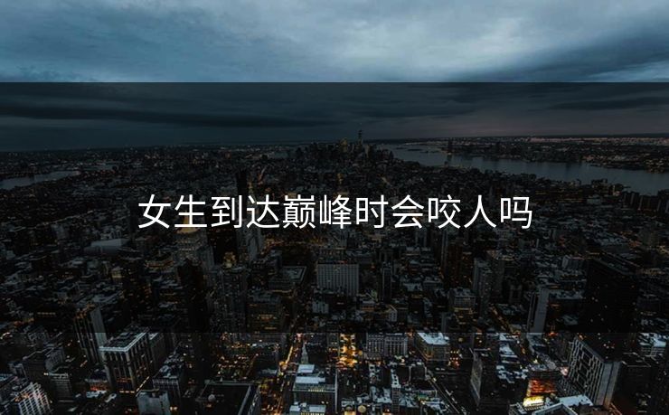 女生到达巅峰时会咬人吗