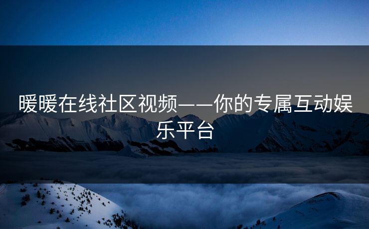 暖暖在线社区视频——你的专属互动娱乐平台