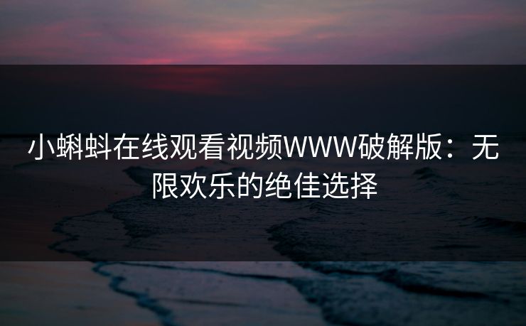 小蝌蚪在线观看视频WWW破解版：无限欢乐的绝佳选择
