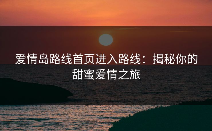 爱情岛路线首页进入路线：揭秘你的甜蜜爱情之旅