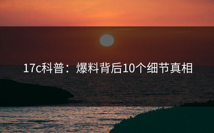 17c科普：爆料背后10个细节真相