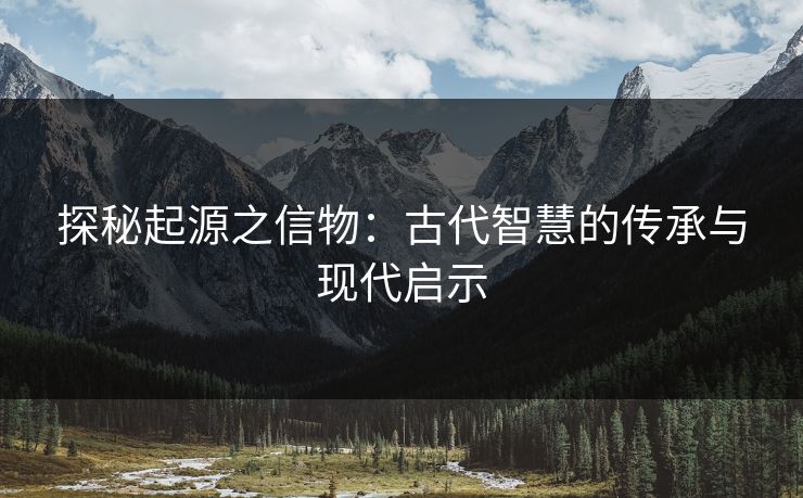 探秘起源之信物：古代智慧的传承与现代启示