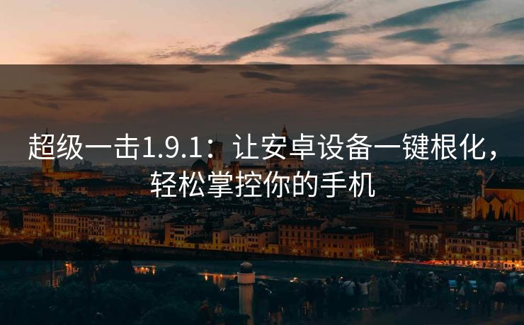 超级一击1.9.1：让安卓设备一键根化，轻松掌控你的手机