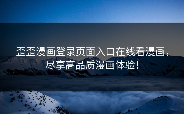 歪歪漫画登录页面入口在线看漫画，尽享高品质漫画体验！