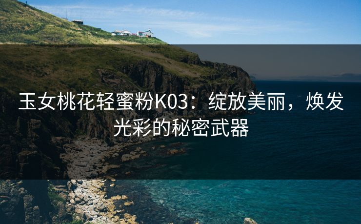 玉女桃花轻蜜粉K03：绽放美丽，焕发光彩的秘密武器