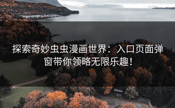 探索奇妙虫虫漫画世界：入口页面弹窗带你领略无限乐趣！