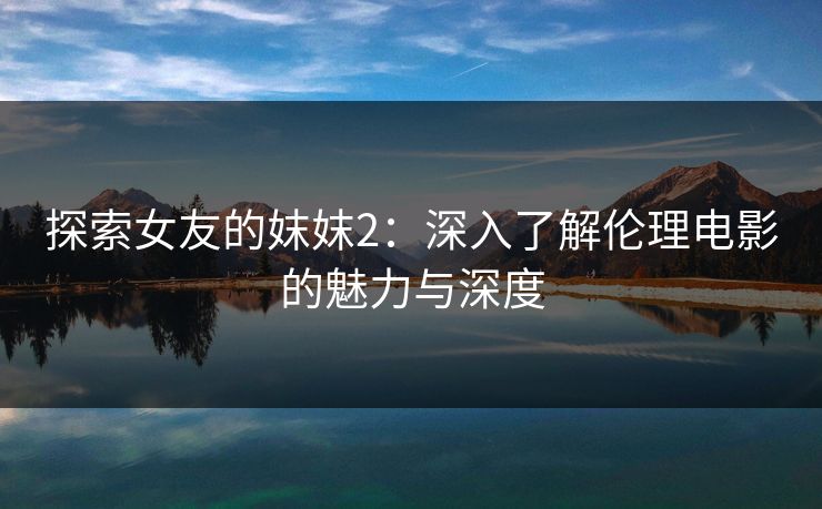 探索女友的妺妺2：深入了解伦理电影的魅力与深度