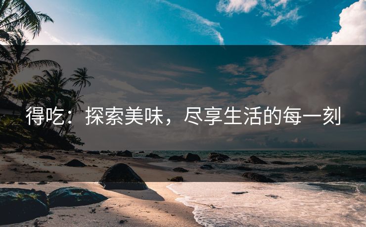 得吃：探索美味，尽享生活的每一刻