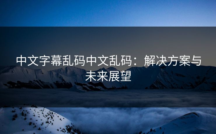 中文字幕乱码中文乱码：解决方案与未来展望