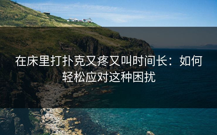 在床里打扑克又疼又叫时间长：如何轻松应对这种困扰