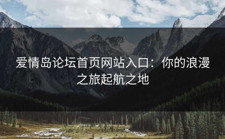 爱情岛论坛首页网站入口：你的浪漫之旅起航之地