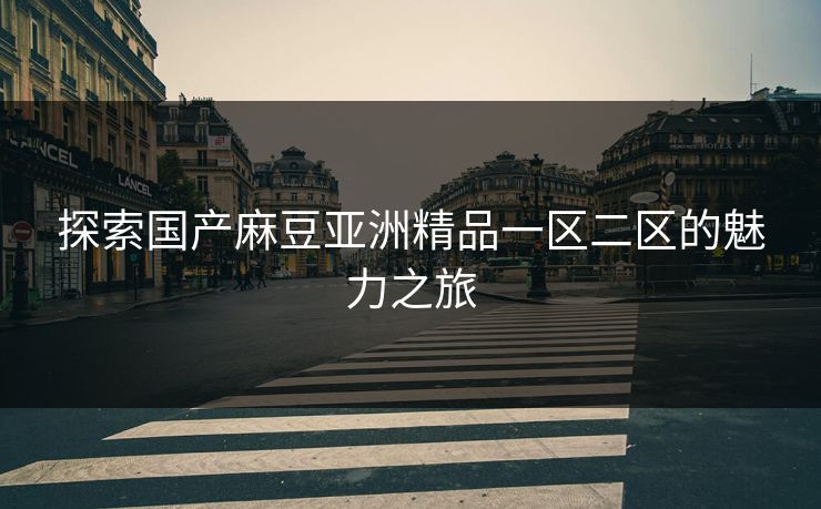 探索国产麻豆亚洲精品一区二区的魅力之旅