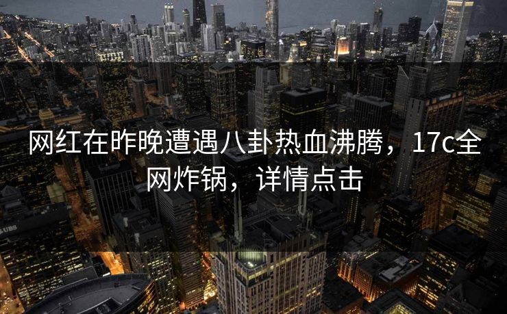 网红在昨晚遭遇八卦热血沸腾，17c全网炸锅，详情点击