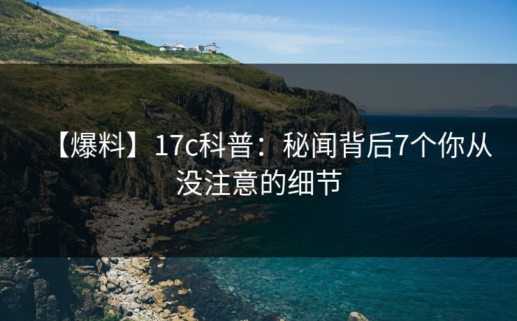 【爆料】17c科普：秘闻背后7个你从没注意的细节