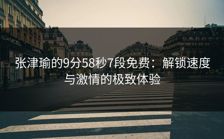 张津瑜的9分58秒7段免费：解锁速度与激情的极致体验
