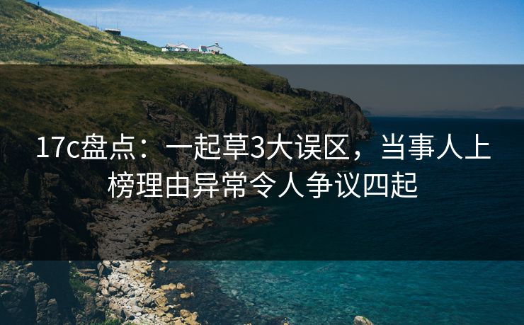 17c盘点：一起草3大误区，当事人上榜理由异常令人争议四起