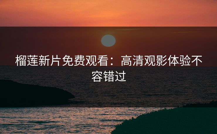 榴莲新片免费观看：高清观影体验不容错过