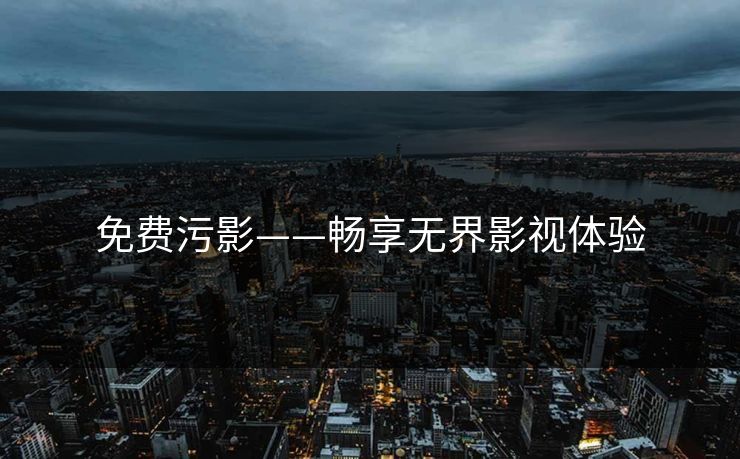 免费污影——畅享无界影视体验