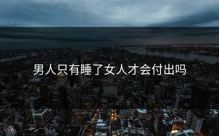 男人只有睡了女人才会付出吗