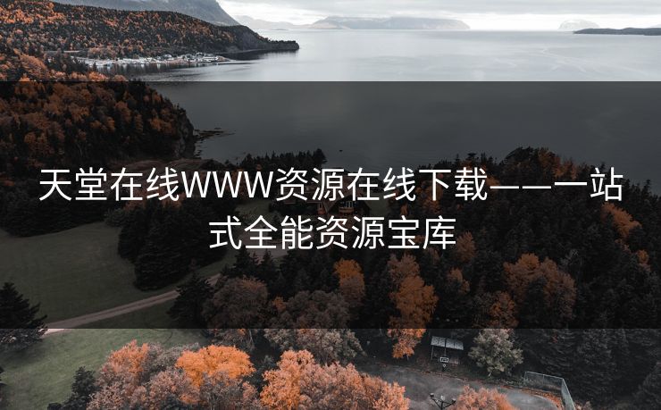 天堂在线WWW资源在线下载——一站式全能资源宝库