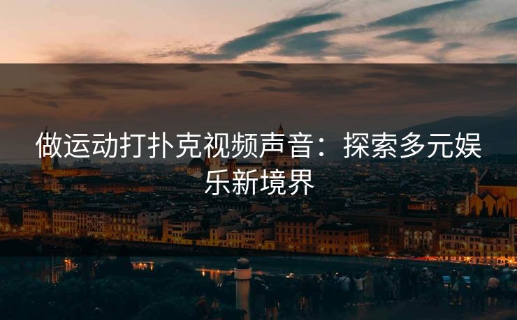 做运动打扑克视频声音：探索多元娱乐新境界