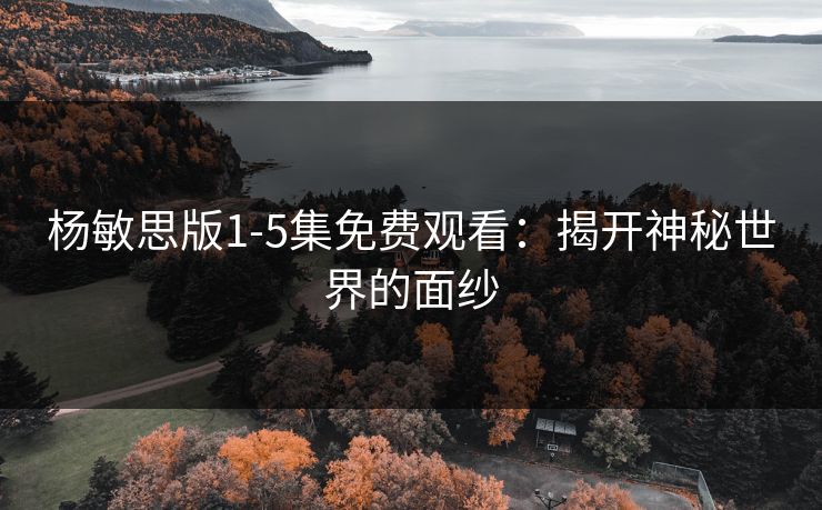 杨敏思版1-5集免费观看：揭开神秘世界的面纱