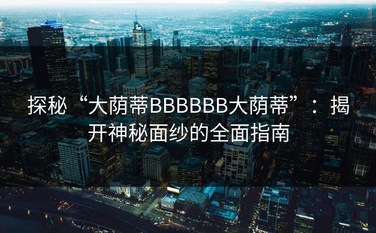探秘“大荫蒂BBBBBB大荫蒂”：揭开神秘面纱的全面指南