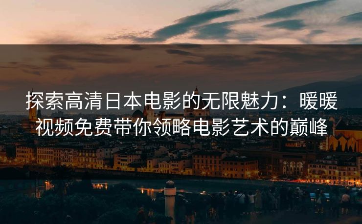 探索高清日本电影的无限魅力：暖暖视频免费带你领略电影艺术的巅峰