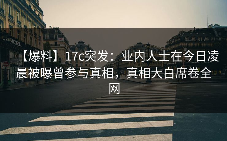 【爆料】17c突发：业内人士在今日凌晨被曝曾参与真相，真相大白席卷全网