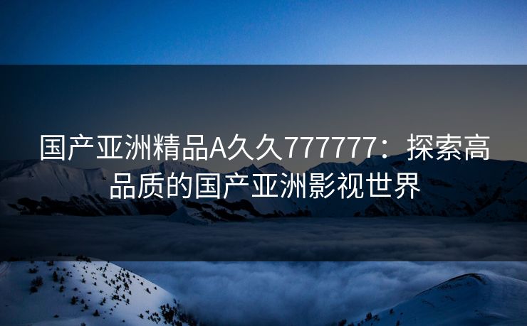 国产亚洲精品A久久777777：探索高品质的国产亚洲影视世界