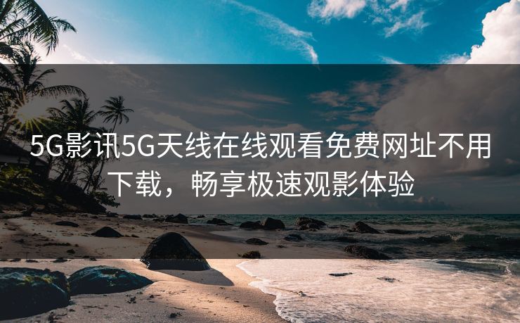 5G影讯5G天线在线观看免费网址不用下载，畅享极速观影体验