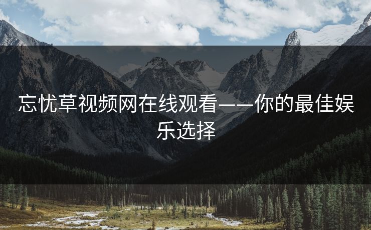 忘忧草视频网在线观看——你的最佳娱乐选择