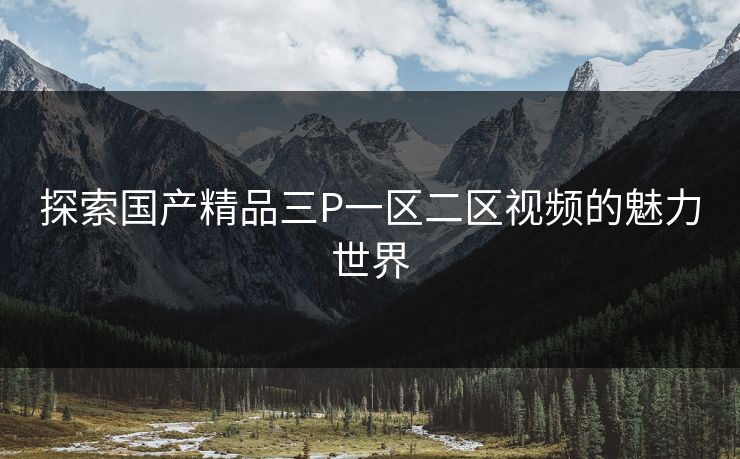 探索国产精品三P一区二区视频的魅力世界