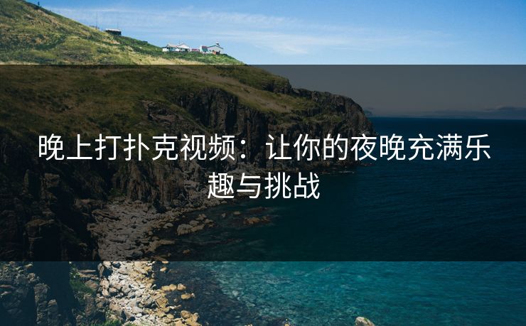 晚上打扑克视频：让你的夜晚充满乐趣与挑战