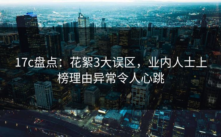 17c盘点：花絮3大误区，业内人士上榜理由异常令人心跳
