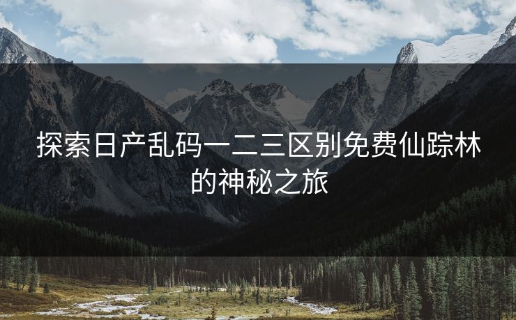 探索日产乱码一二三区别免费仙踪林的神秘之旅
