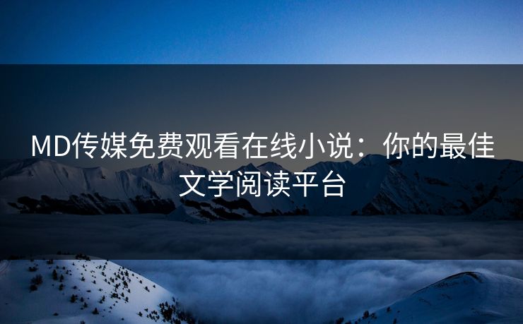 MD传媒免费观看在线小说：你的最佳文学阅读平台