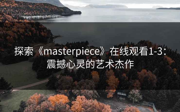 探索《masterpiece》在线观看1-3：震撼心灵的艺术杰作