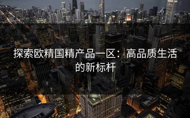 探索欧精国精产品一区：高品质生活的新标杆