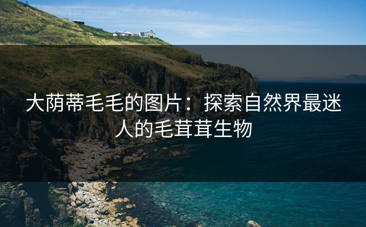 大荫蒂毛毛的图片：探索自然界最迷人的毛茸茸生物