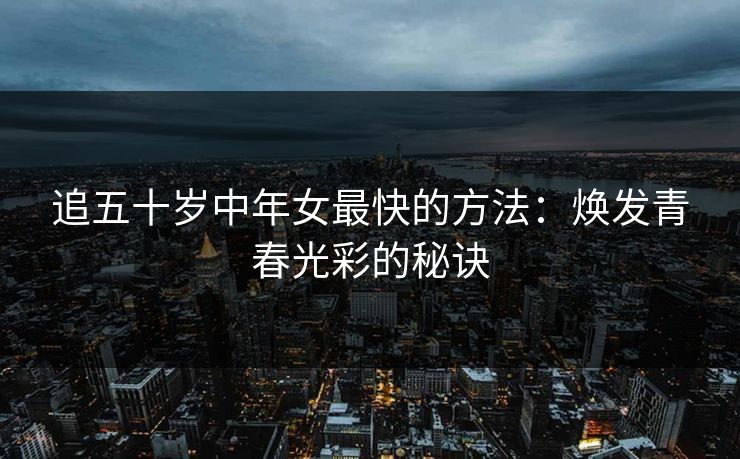 追五十岁中年女最快的方法：焕发青春光彩的秘诀
