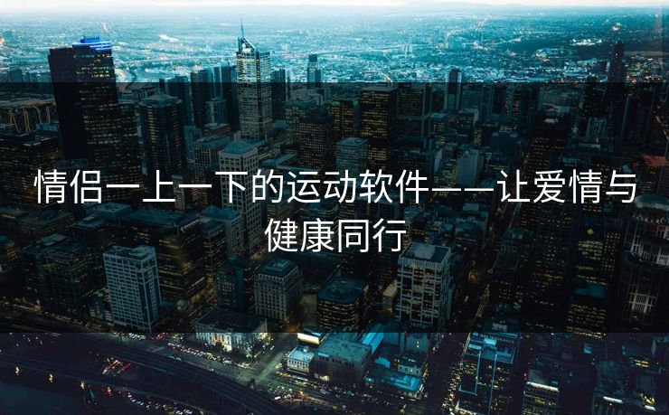 情侣一上一下的运动软件——让爱情与健康同行