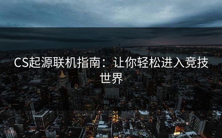 CS起源联机指南：让你轻松进入竞技世界