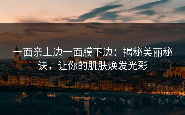 一面亲上边一面膜下边：揭秘美丽秘诀，让你的肌肤焕发光彩