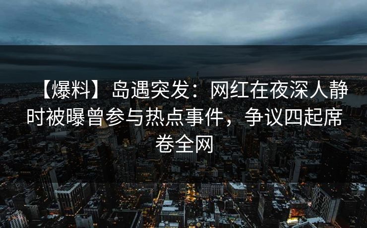 【爆料】岛遇突发：网红在夜深人静时被曝曾参与热点事件，争议四起席卷全网