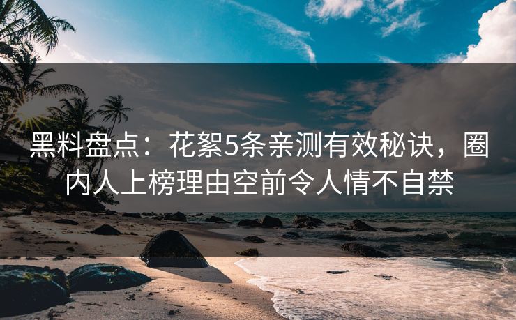 黑料盘点：花絮5条亲测有效秘诀，圈内人上榜理由空前令人情不自禁