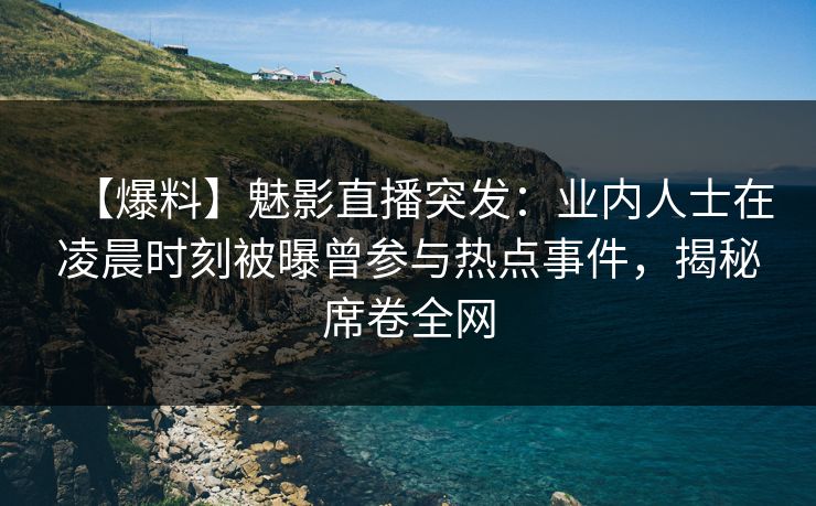 【爆料】魅影直播突发：业内人士在凌晨时刻被曝曾参与热点事件，揭秘席卷全网