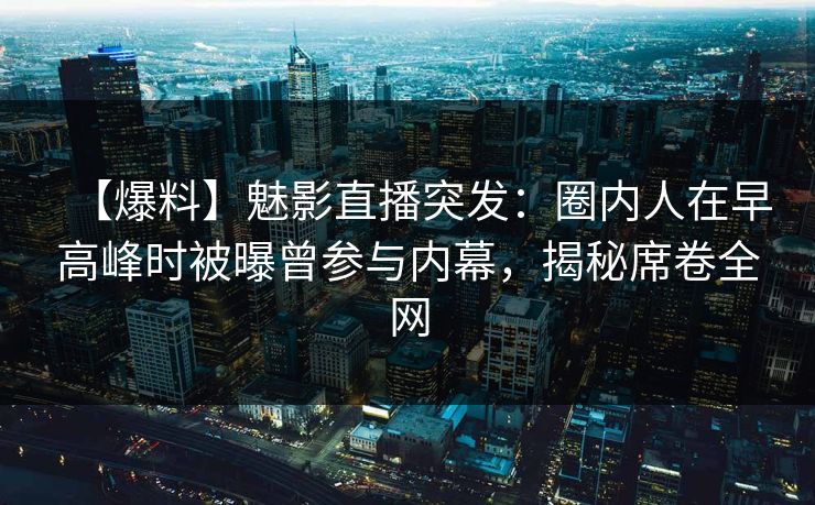 【爆料】魅影直播突发：圈内人在早高峰时被曝曾参与内幕，揭秘席卷全网